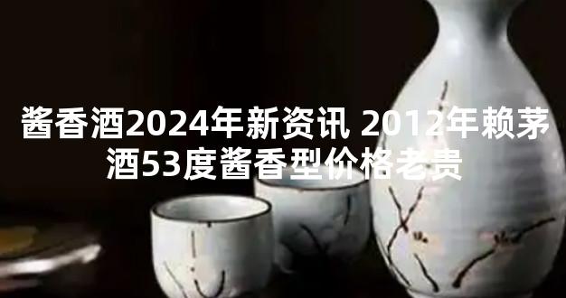 酱香酒2024年新资讯 2012年赖茅酒53度酱香型价格老贵